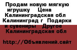 Продам новую мягкую игрушку. › Цена ­ 250 - Калининградская обл., Калининград г. Подарки и сувениры » Другое   . Калининградская обл.
